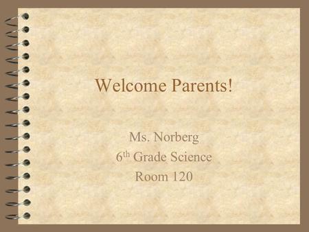 Welcome Parents! Ms. Norberg 6 th Grade Science Room 120.
