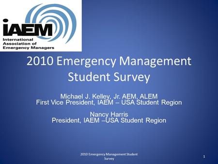 2010 Emergency Management Student Survey Michael J. Kelley, Jr. AEM, ALEM First Vice President, IAEM – USA Student Region Nancy Harris President, IAEM.