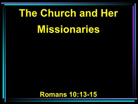 The Church and Her Missionaries Romans 10:13-15. 13 For whoever calls on the name of the LORD shall be saved. 14 How then shall they call on Him in.
