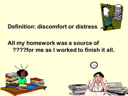 Definition: discomfort or distress All my homework was a source of ????for me as I worked to finish it all.