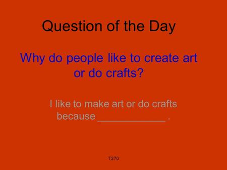 T270 Question of the Day Why do people like to create art or do crafts? I like to make art or do crafts because ____________.