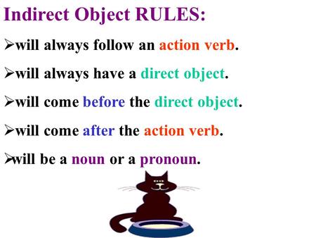Indirect Object RULES:  will always follow an action verb.  will always have a direct object.  will come before the direct object.  will come after.