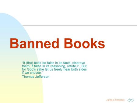 Jump to first page Banned Books “If (the) book be false in its facts, disprove them; if false in its reasoning, refute it. But for God’s sake let us freely.