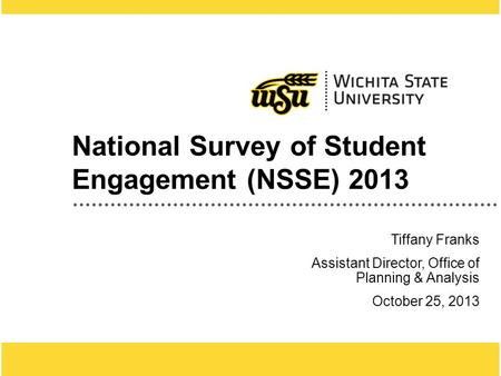1 National Survey of Student Engagement (NSSE) 2013 Tiffany Franks Assistant Director, Office of Planning & Analysis October 25, 2013.