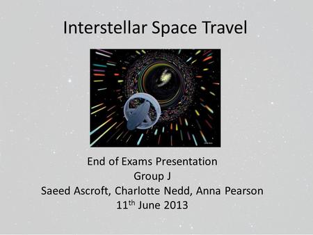 Interstellar Space Travel End of Exams Presentation Group J Saeed Ascroft, Charlotte Nedd, Anna Pearson 11 th June 2013.