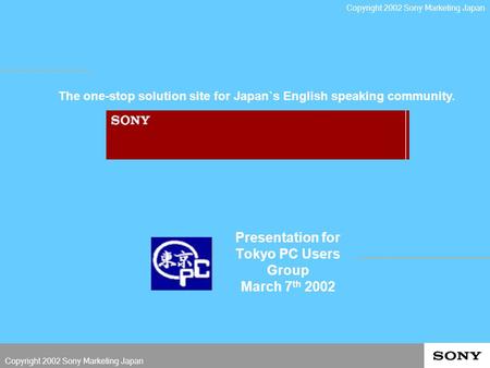 Presentation for Tokyo PC Users Group March 7 th 2002 The one-stop solution site for Japan`s English speaking community. Copyright 2002 Sony Marketing.