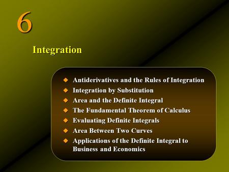 6  Antiderivatives and the Rules of Integration  Integration by Substitution  Area and the Definite Integral  The Fundamental Theorem of Calculus 