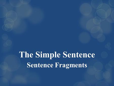 The Simple Sentence Sentence Fragments. Clear Sentences In conversation, you do not always have to use complete sentences.  You can answer a question.