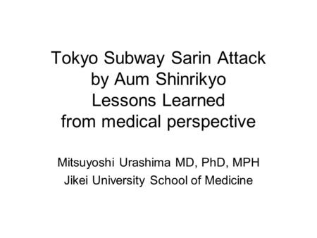Tokyo Subway Sarin Attack by Aum Shinrikyo Lessons Learned from medical perspective Mitsuyoshi Urashima MD, PhD, MPH Jikei University School of Medicine.