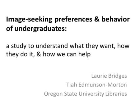 Image-seeking preferences & behavior of undergraduates: a study to understand what they want, how they do it, & how we can help Laurie Bridges Tiah Edmunson-Morton.
