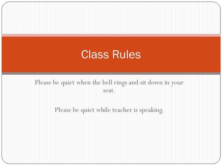 Please be quiet when the bell rings and sit down in your seat. Please be quiet while teacher is speaking. Class Rules.
