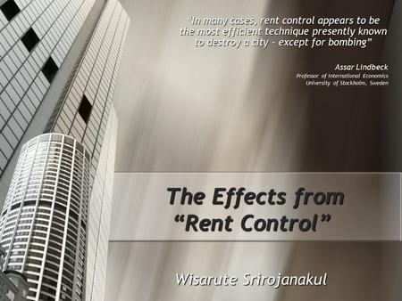 The Effects from “Rent Control” Wisarute Srirojanakul “In many cases, rent control appears to be the most efficient technique presently known to destroy.