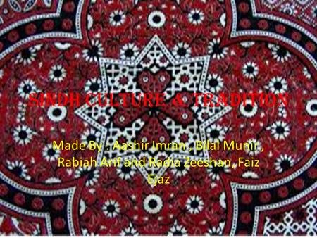 Sindh Culture & Tradition Made By : Aashir Imran, Bilal Munir, Rabiah Arif and Radia Zeeshan, Faiz Ejaz.