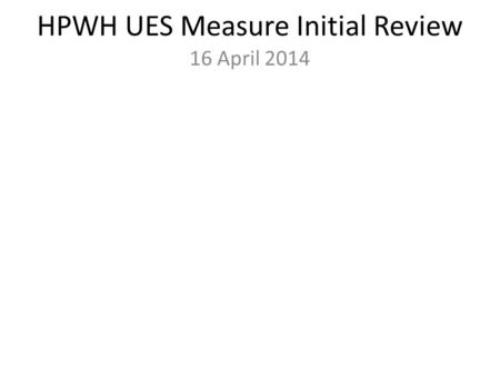 HPWH UES Measure Initial Review 16 April 2014. Agenda Provisional Measure Review Method Overview Prelim Findings Measure Development Approach Simulation.