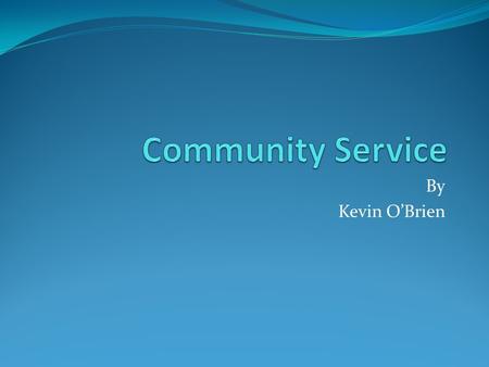 By Kevin O’Brien. What is Community Service? A service performed to benefit the public. I really enjoyed community service because it made me feel like.