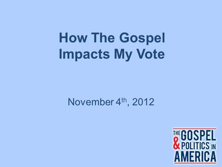How The Gospel Impacts My Vote November 4 th, 2012.