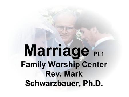 Marriage Pt 1 Marriage Pt 1 Family Worship Center Rev. Mark Schwarzbauer, Ph.D.