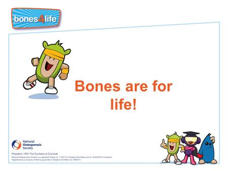 Bones are for life!. Learning Objectives I know that I must put ‘bone in the bank’ now to prevent getting osteoporosis and broken bones in later life.