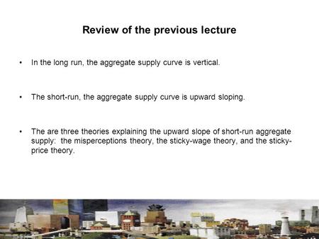 Review of the previous lecture In the long run, the aggregate supply curve is vertical. The short-run, the aggregate supply curve is upward sloping. The.