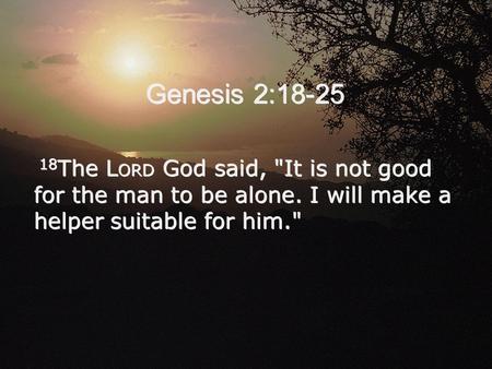 Genesis 2:18-25 18 The L ORD God said, It is not good for the man to be alone. I will make a helper suitable for him.