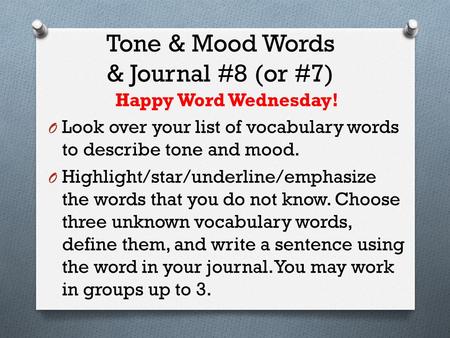Tone & Mood Words & Journal #8 (or #7) Happy Word Wednesday! O Look over your list of vocabulary words to describe tone and mood. O Highlight/star/underline/emphasize.