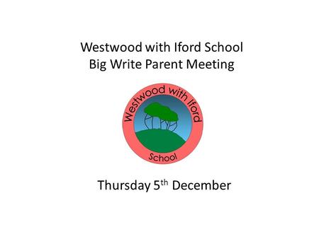 Westwood with Iford School Big Write Parent Meeting Thursday 5 th December.