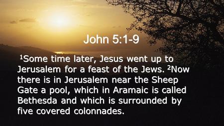 John 5:1-9 1 Some time later, Jesus went up to Jerusalem for a feast of the Jews. 2 Now there is in Jerusalem near the Sheep Gate a pool, which in Aramaic.
