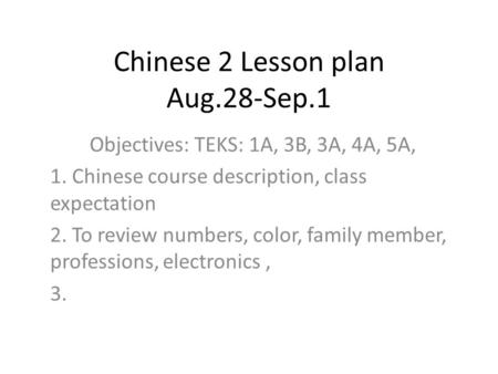 Chinese 2 Lesson plan Aug.28-Sep.1 Objectives: TEKS: 1A, 3B, 3A, 4A, 5A, 1. Chinese course description, class expectation 2. To review numbers, color,