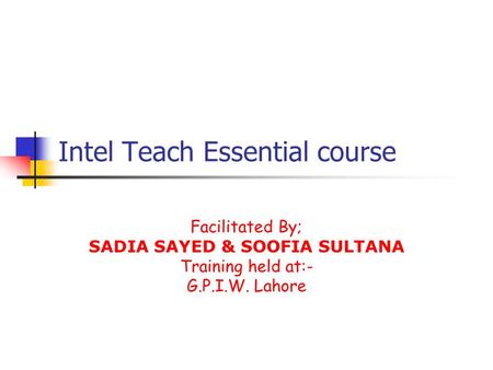 Intel Teach Essential course Facilitated By; SADIA SAYED & SOOFIA SULTANA Training held at:- G.P.I.W. Lahore.