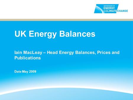 UK Energy Balances Iain MacLeay – Head Energy Balances, Prices and Publications Date May 2009.