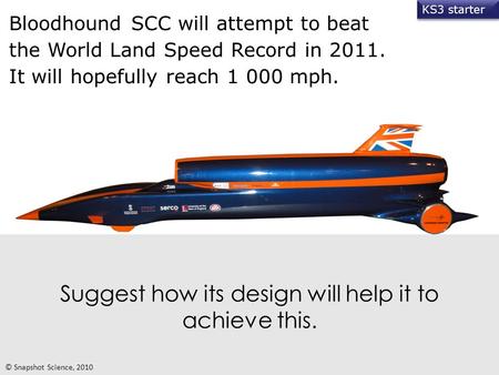 Suggest how its design will help it to achieve this. Bloodhound SCC will attempt to beat the World Land Speed Record in 2011. It will hopefully reach 1.