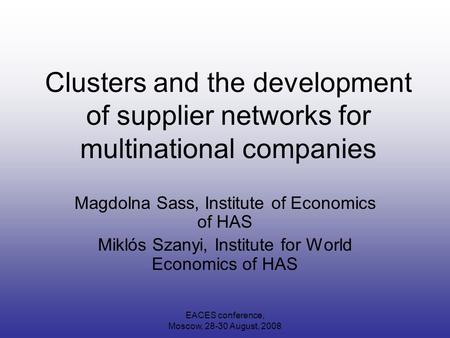 EACES conference, Moscow, 28-30 August, 2008 Clusters and the development of supplier networks for multinational companies Magdolna Sass, Institute of.