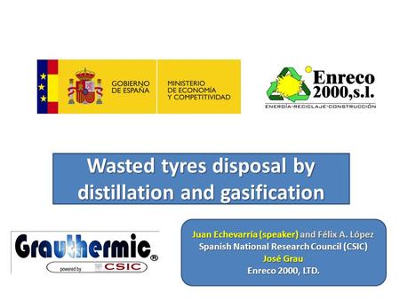 Wasted tyres disposal by distillation and gasification Juan Echevarría (speaker) and Félix A. López Spanish National Research Council (CSIC) José Grau.