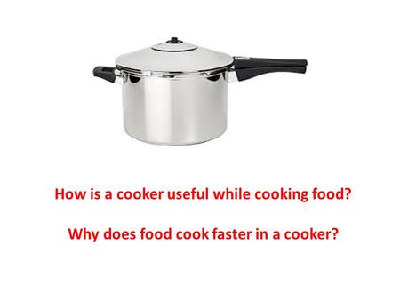 How is a cooker useful while cooking food? Why does food cook faster in a cooker?
