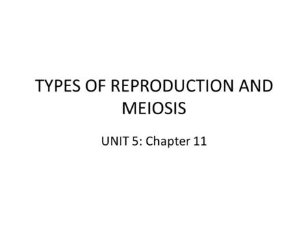 TYPES OF REPRODUCTION AND MEIOSIS UNIT 5: Chapter 11.