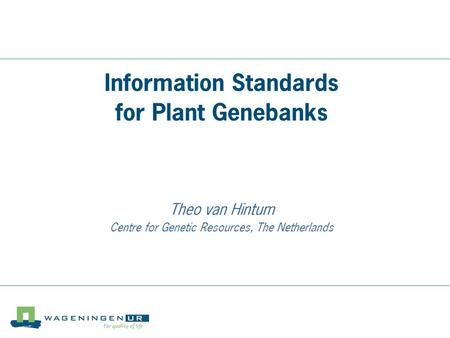 Centre for Genetic Resources, the Netherlands Information Standards for Plant Genebanks Theo van Hintum Centre for Genetic Resources, The Netherlands.