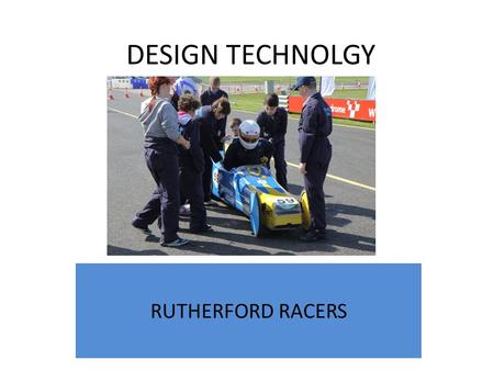 DESIGN TECHNOLGY RUTHERFORD RACERS. How it began... In 2010 we built our first car The Griffin. Students spend 8 months working with staff to design and.