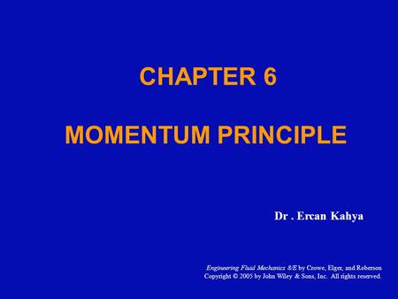CHAPTER 6 MOMENTUM PRINCIPLE Dr. Ercan Kahya Engineering Fluid Mechanics 8/E by Crowe, Elger, and Roberson Copyright © 2005 by John Wiley & Sons, Inc.