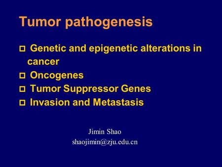 Tumor pathogenesis  Genetic and epigenetic alterations in cancer  Oncogenes  Tumor Suppressor Genes  Invasion and Metastasis Jimin Shao