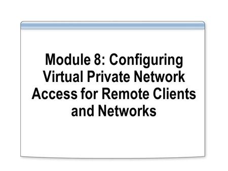 Module 8: Configuring Virtual Private Network Access for Remote Clients and Networks.