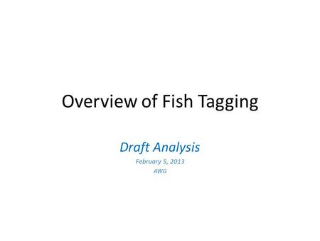 Overview of Fish Tagging Draft Analysis February 5, 2013 AWG.