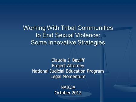 Working With Tribal Communities to End Sexual Violence: Some Innovative Strategies Claudia J. Bayliff Project Attorney National Judicial Education Program.