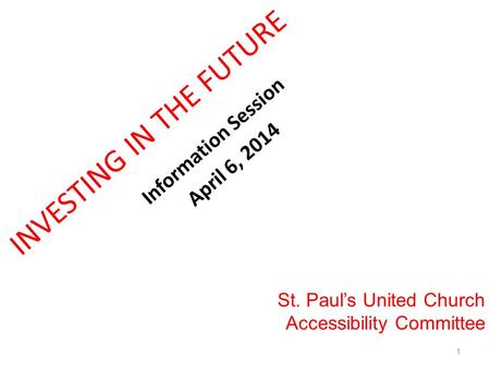 INVESTING IN THE FUTURE Information Session April 6, 2014 St. Paul’s United Church Accessibility Committee 1.