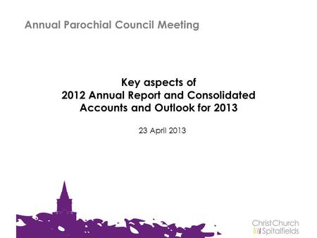 Key aspects of 2012 Annual Report and Consolidated Accounts and Outlook for 2013 23 April 2013 Annual Parochial Council Meeting.