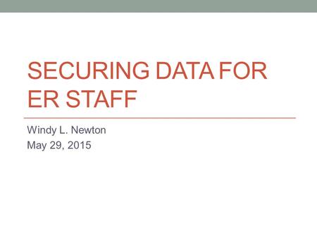 SECURING DATA FOR ER STAFF Windy L. Newton May 29, 2015.