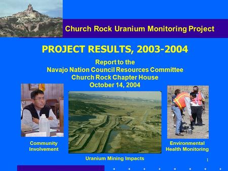 1 Church Rock Uranium Monitoring Project Report to the Navajo Nation Council Resources Committee Church Rock Chapter House October 14, 2004 PROJECT RESULTS,