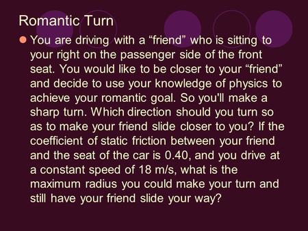 Romantic Turn You are driving with a “friend” who is sitting to your right on the passenger side of the front seat. You would like to be closer to your.