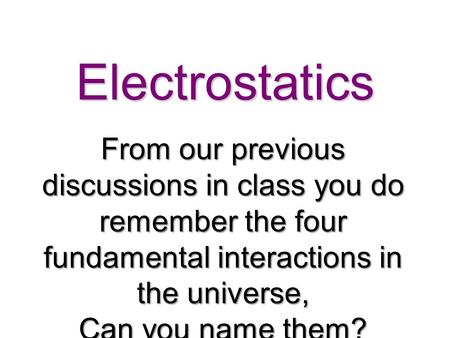 Electrostatics From our previous discussions in class you do remember the four fundamental interactions in the universe, Can you name them?