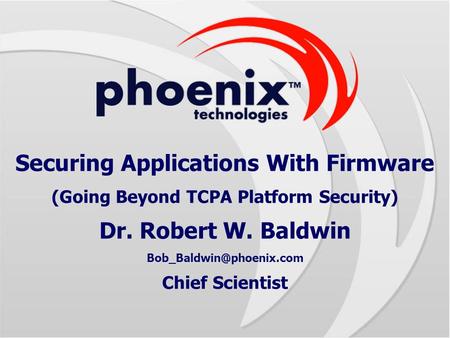 Securing Applications With Firmware (Going Beyond TCPA Platform Security) Dr. Robert W. Baldwin Chief Scientist.