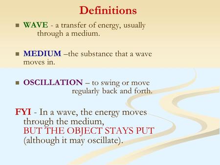 Definitions WAVE - a transfer of energy, usually through a medium. MEDIUM –the substance that a wave moves in. OSCILLATION – to swing or move regularly.